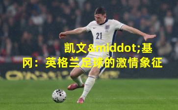 凯文·基冈：英格兰足球的激情象征