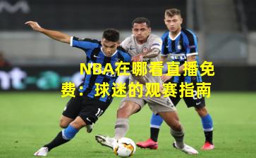 NBA在哪看直播免费：球迷的观赛指南